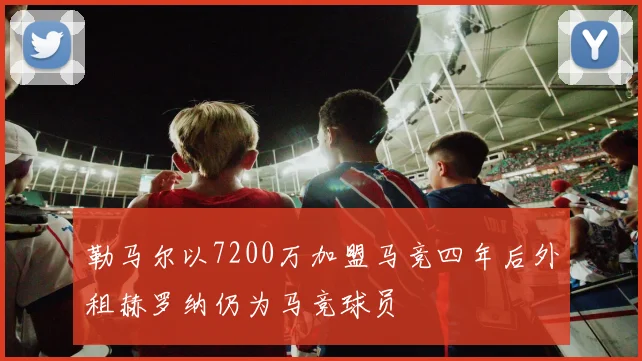 勒马尔以7200万加盟马竞四年后外租赫罗纳仍为马竞球员