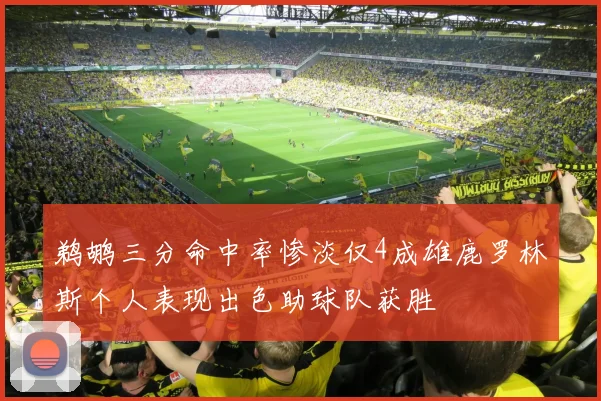 鹈鹕三分命中率惨淡仅4成雄鹿罗林斯个人表现出色助球队获胜