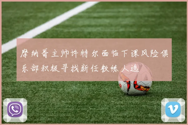 摩纳哥主帅许特尔面临下课风险俱乐部积极寻找新任教练人选