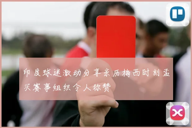 印度球迷激动分享亲历梅西时刻孟买赛事组织令人称赞
