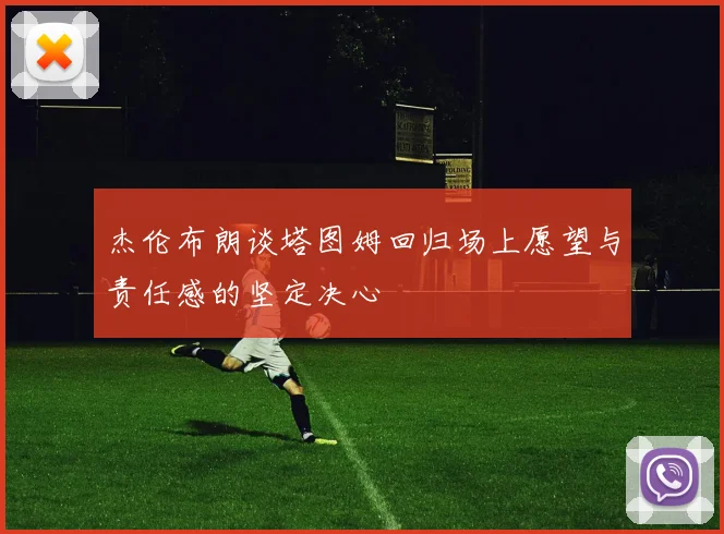 杰伦布朗谈塔图姆回归场上愿望与责任感的坚定决心