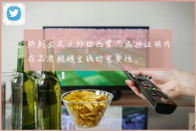 热刺女足主帅称西蒙尼成功证明内在品质超越金钱的重要性