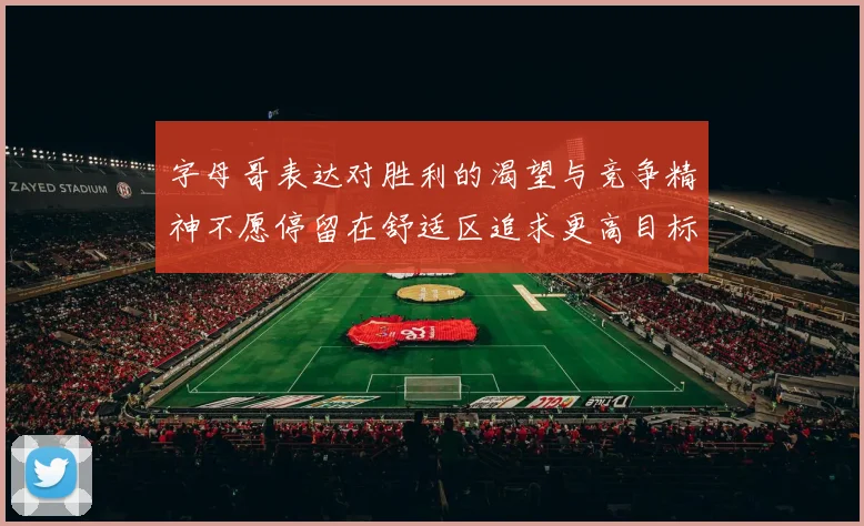 字母哥表达对胜利的渴望与竞争精神不愿停留在舒适区追求更高目标