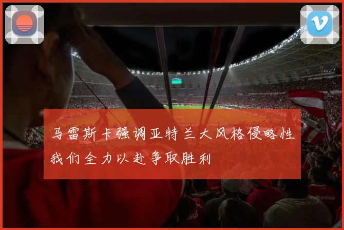 马雷斯卡强调亚特兰大风格侵略性我们全力以赴争取胜利