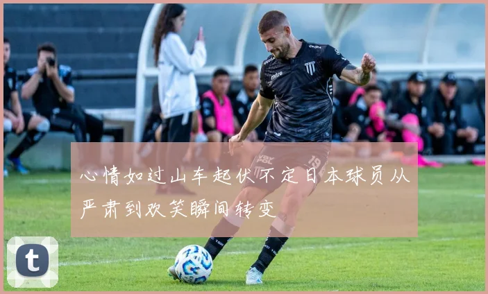 心情如过山车起伏不定日本球员从严肃到欢笑瞬间转变