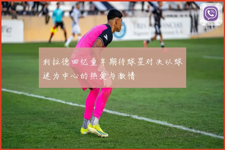 利拉德回忆童年期待球星对决以球迷为中心的热爱与激情