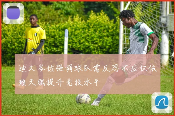 迪文岑佐强调球队需反思不应仅依赖天赋提升竞技水平