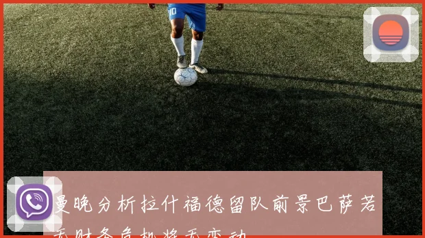 曼晚分析拉什福德留队前景巴萨若无财务危机将无变动