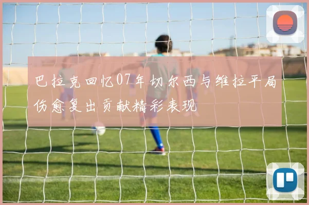 巴拉克回忆07年切尔西与维拉平局伤愈复出贡献精彩表现
