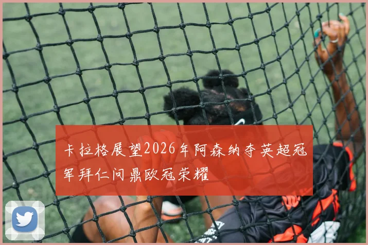 卡拉格展望2026年阿森纳夺英超冠军拜仁问鼎欧冠荣耀