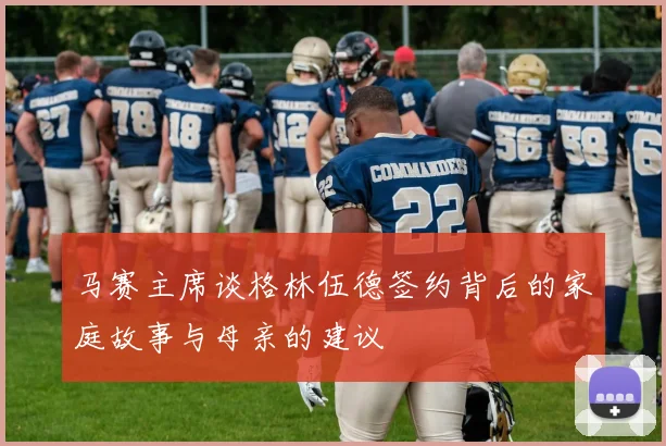 马赛主席谈格林伍德签约背后的家庭故事与母亲的建议