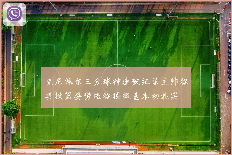 克尼佩尔三分球神速破纪录主帅称其投篮姿势堪称顶级基本功扎实