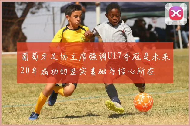 葡萄牙足协主席强调U17夺冠是未来20年成功的坚实基础与信心所在