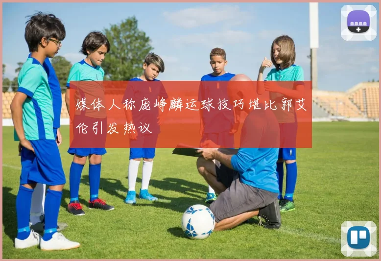 媒体人称庞峥麟运球技巧堪比郭艾伦引发热议