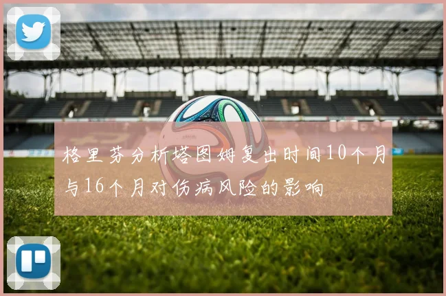 格里芬分析塔图姆复出时间10个月与16个月对伤病风险的影响