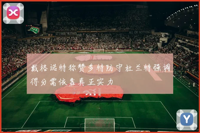 戴格诺特称赞多特防守杜兰特强调得分需依靠真正实力