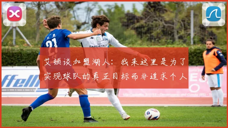 艾顿谈加盟湖人：我来这里是为了实现球队的真正目标而非追求个人数据