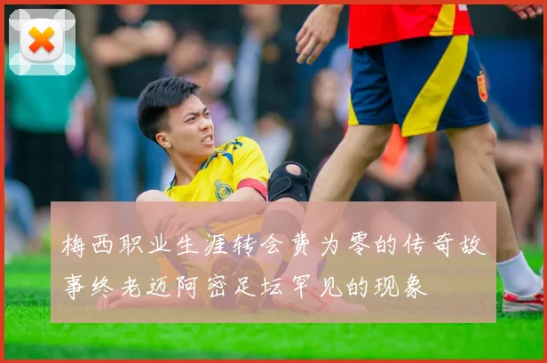 梅西职业生涯转会费为零的传奇故事终老迈阿密足坛罕见的现象