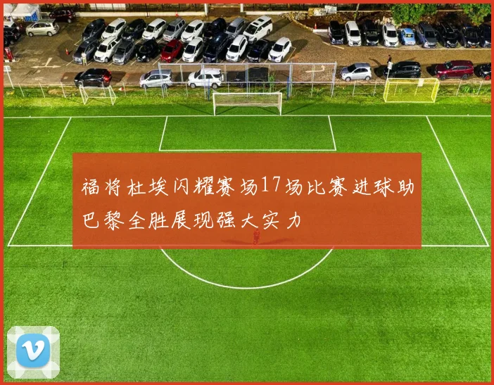 福将杜埃闪耀赛场17场比赛进球助巴黎全胜展现强大实力