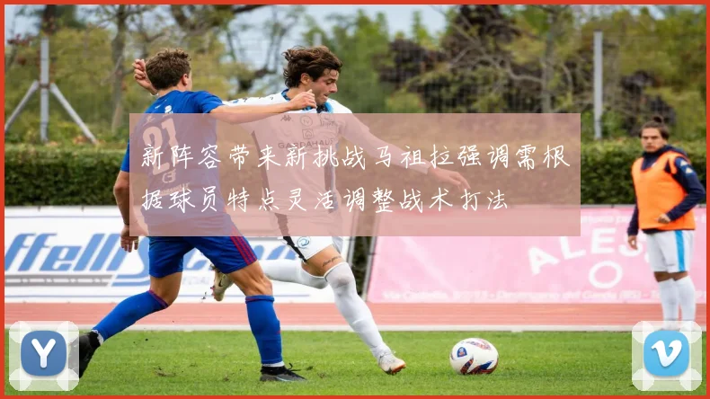 新阵容带来新挑战马祖拉强调需根据球员特点灵活调整战术打法