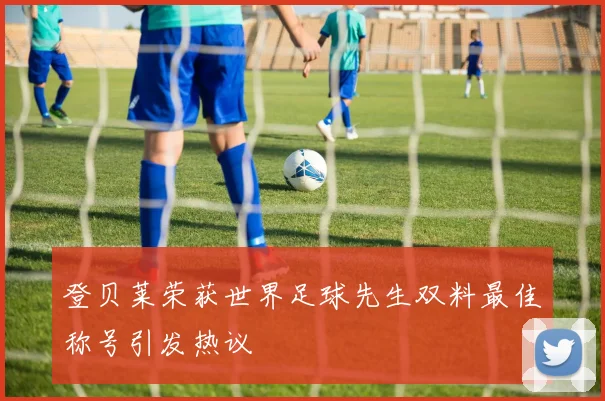 登贝莱荣获世界足球先生双料最佳称号引发热议