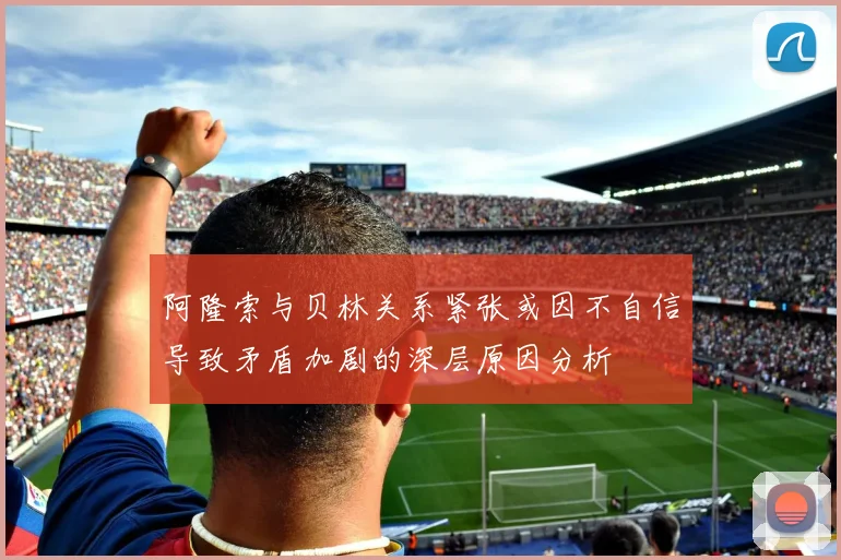 阿隆索与贝林关系紧张或因不自信导致矛盾加剧的深层原因分析