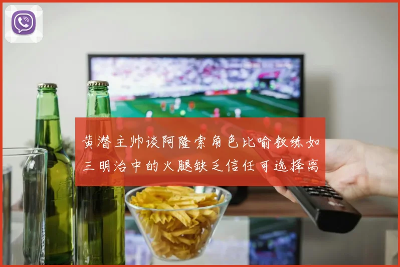 黄潜主帅谈阿隆索角色比喻教练如三明治中的火腿缺乏信任可选择离开