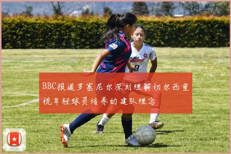 BBC报道罗塞尼尔深刻理解切尔西重视年轻球员培养的建队理念