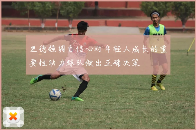 里德强调自信心对年轻人成长的重要性助力球队做出正确决策