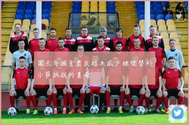 国王与掘金首发对决威少继续替补小萨挑战约基奇