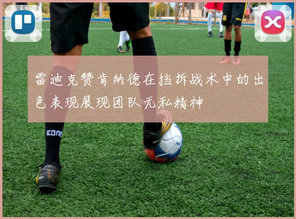 雷迪克赞肯纳德在挡拆战术中的出色表现展现团队无私精神